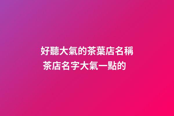 好聽大氣的茶葉店名稱 茶店名字大氣一點的-第1張-店鋪起名-玄機派